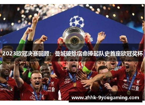 2023欧冠决赛回顾:曼城破除宿命捧起队史首座欧冠奖杯 2023欧冠决赛回顾:曼城破除宿命捧起队史首座欧冠奖杯