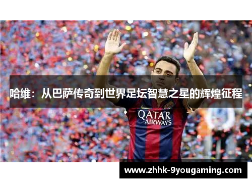 哈维：从巴萨传奇到世界足坛智慧之星的辉煌征程
