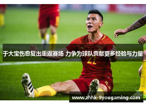 于大宝伤愈复出重返赛场 力争为球队贡献更多经验与力量