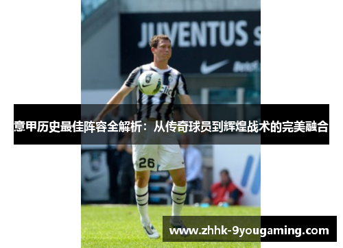 意甲历史最佳阵容全解析：从传奇球员到辉煌战术的完美融合