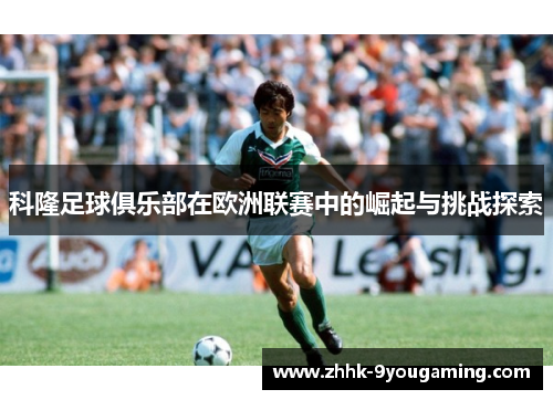 科隆足球俱乐部在欧洲联赛中的崛起与挑战探索 科隆足球俱乐部在欧洲联赛中的崛起与挑战探索