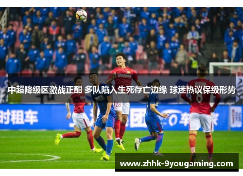 中超降级区激战正酣 多队陷入生死存亡边缘 球迷热议保级形势