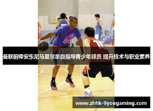 曼联前锋安东尼马夏尔亲自指导青少年球员 提升技术与职业素养 曼联前锋安东尼马夏尔亲自指导青少年球员 提升技术与职业素养