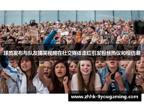 球员发布与队友搞笑视频在社交媒体走红引发粉丝热议和模仿潮