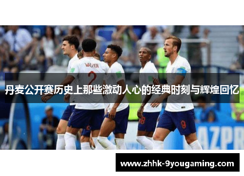 丹麦公开赛历史上那些激动人心的经典时刻与辉煌回忆