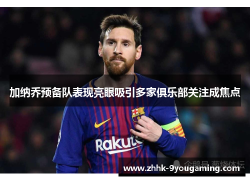 加纳乔预备队表现亮眼吸引多家俱乐部关注成焦点