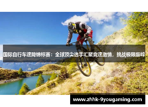 国际自行车速降锦标赛：全球顶尖选手汇聚竞速激情，挑战极限巅峰