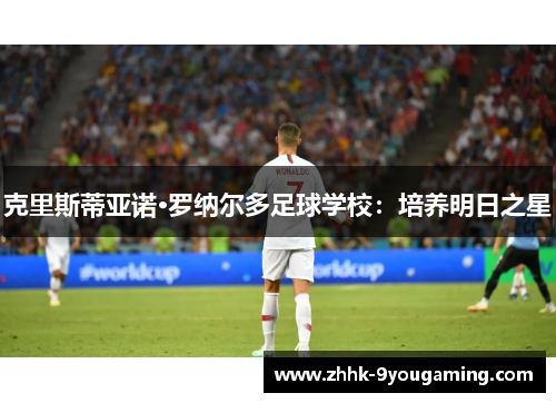 克里斯蒂亚诺·罗纳尔多足球学校：培养明日之星