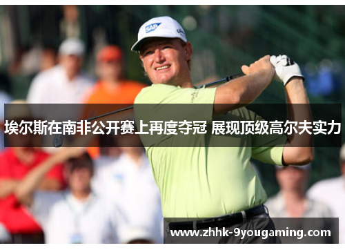 埃尔斯在南非公开赛上再度夺冠 展现顶级高尔夫实力