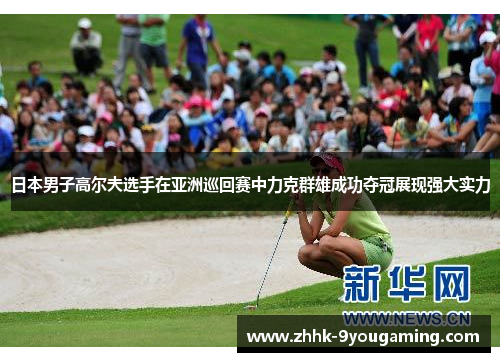日本男子高尔夫选手在亚洲巡回赛中力克群雄成功夺冠展现强大实力