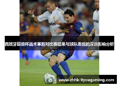 西班牙超级杯战术革新对比赛结果与球队表现的深远影响分析