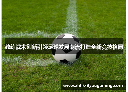 教练战术创新引领足球发展潮流打造全新竞技格局