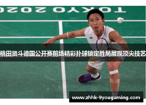 桃田贤斗德国公开赛前场精彩扑球锁定胜局展现顶尖技艺