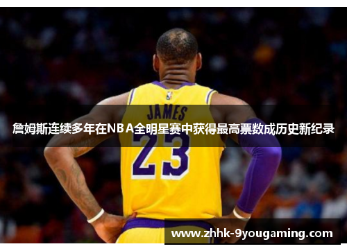 詹姆斯连续多年在NBA全明星赛中获得最高票数成历史新纪录