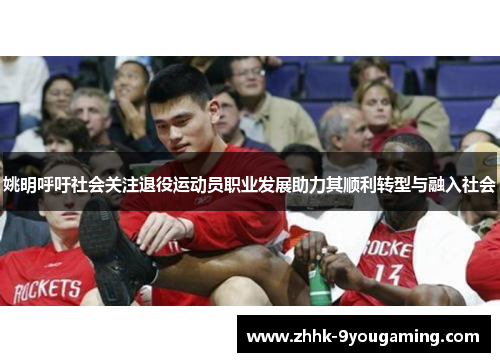 姚明呼吁社会关注退役运动员职业发展助力其顺利转型与融入社会