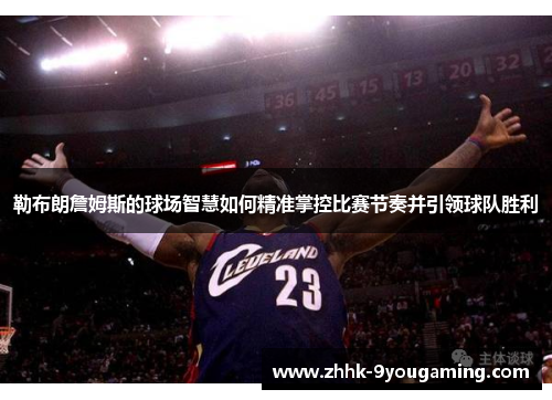 勒布朗詹姆斯的球场智慧如何精准掌控比赛节奏并引领球队胜利