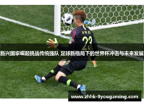 新兴国家崛起挑战传统强队 足球新格局下的世界杯冲击与未来发展 新兴国家崛起挑战传统强队 足球新格局下的世界杯冲击与未来发展