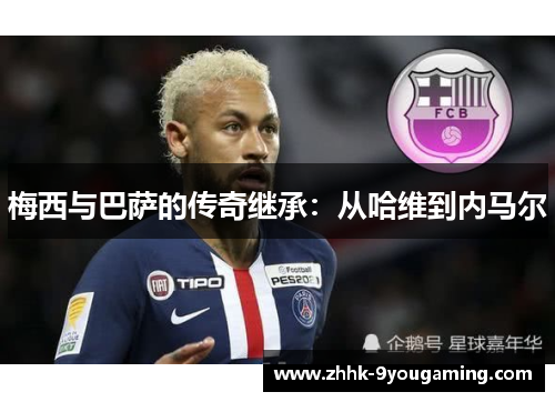 梅西与巴萨的传奇继承：从哈维到内马尔