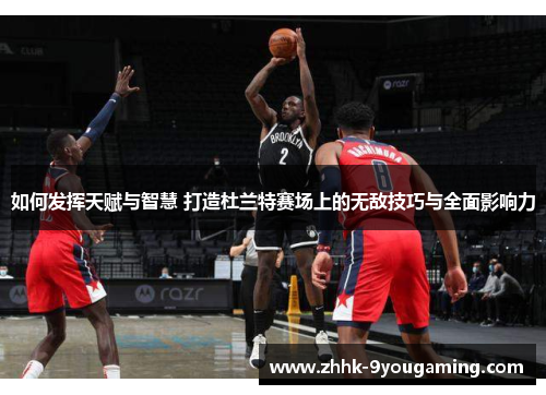如何发挥天赋与智慧 打造杜兰特赛场上的无敌技巧与全面影响力