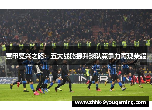 意甲复兴之路:五大战略提升球队竞争力再现荣耀 意甲复兴之路:五大战略提升球队竞争力再现荣耀
