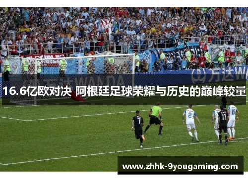 16.6亿欧对决 阿根廷足球荣耀与历史的巅峰较量