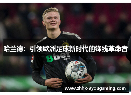 哈兰德：引领欧洲足球新时代的锋线革命者