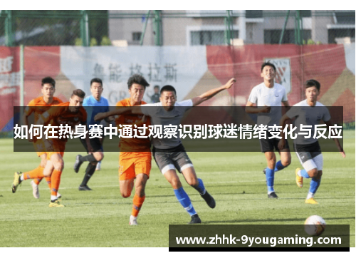 如何在热身赛中通过观察识别球迷情绪变化与反应