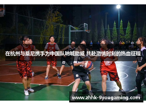 在杭州与桑尼携手为中国队呐喊助威 共赴激情时刻的热血征程