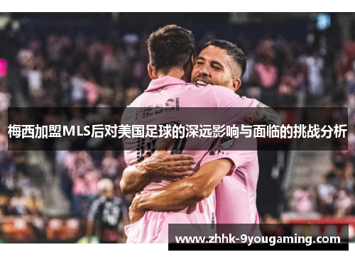 梅西加盟MLS后对美国足球的深远影响与面临的挑战分析