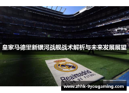 皇家马德里新银河战舰战术解析与未来发展展望