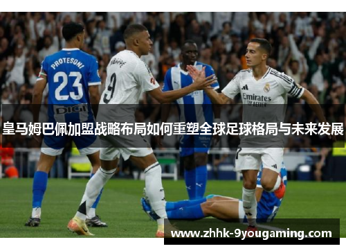 皇马姆巴佩加盟战略布局如何重塑全球足球格局与未来发展