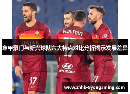 意甲豪门与新兴球队六大特点对比分析揭示发展差异