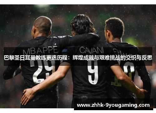 巴黎圣日耳曼教练更迭历程：辉煌成就与艰难挑战的交织与反思