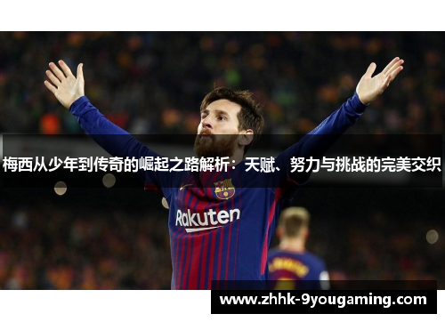 梅西从少年到传奇的崛起之路解析：天赋、努力与挑战的完美交织