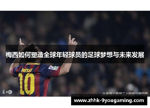 梅西如何塑造全球年轻球员的足球梦想与未来发展