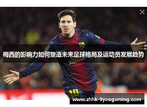 梅西的影响力如何塑造未来足球格局及运动员发展趋势