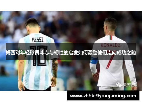梅西对年轻球员斗志与韧性的启发如何激励他们走向成功之路 梅西对年轻球员斗志与韧性的启发如何激励他们走向成功之路