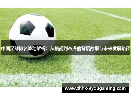 中国足球排名波动解析：从挑战到奋进的背后故事与未来发展路径