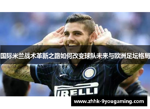 国际米兰战术革新之路如何改变球队未来与欧洲足坛格局