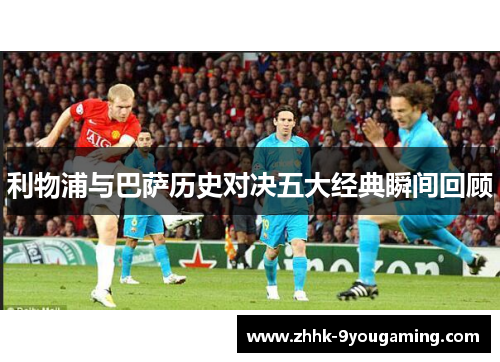 利物浦与巴萨历史对决五大经典瞬间回顾