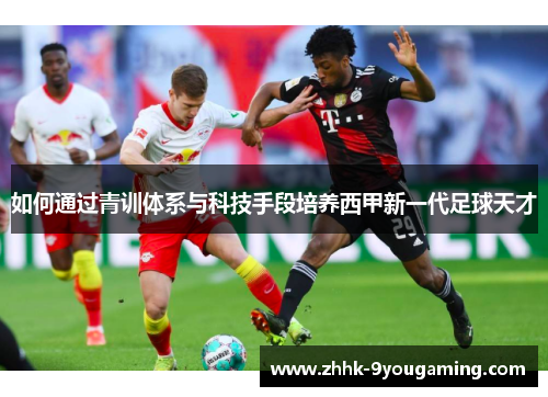 如何通过青训体系与科技手段培养西甲新一代足球天才 如何通过青训体系与科技手段培养西甲新一代足球天才