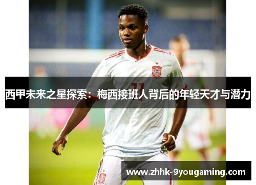 西甲未来之星探索：梅西接班人背后的年轻天才与潜力