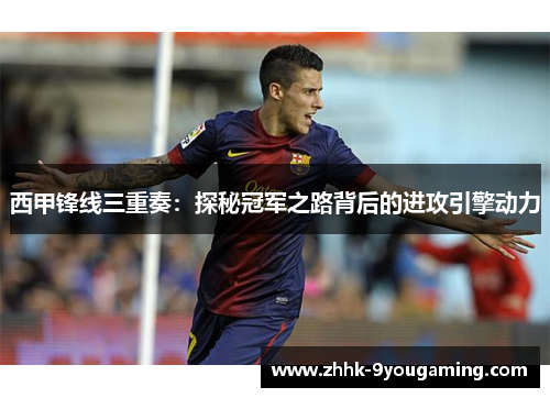 西甲锋线三重奏：探秘冠军之路背后的进攻引擎动力