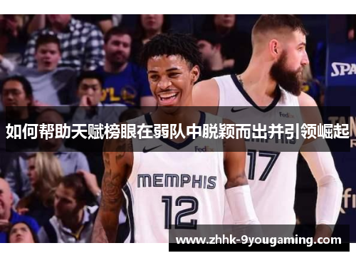 如何帮助天赋榜眼在弱队中脱颖而出并引领崛起 如何帮助天赋榜眼在弱队中脱颖而出并引领崛起