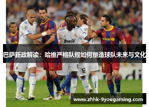 巴萨新政解读:哈维严格队规如何塑造球队未来与文化 巴萨新政解读:哈维严格队规如何塑造球队未来与文化