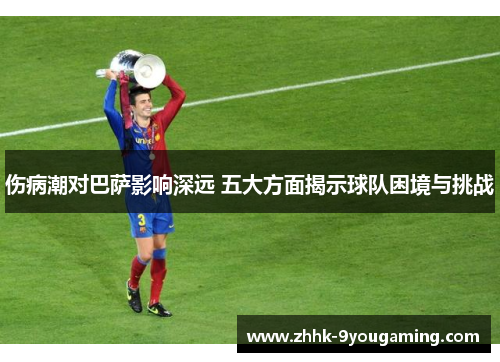 伤病潮对巴萨影响深远 五大方面揭示球队困境与挑战