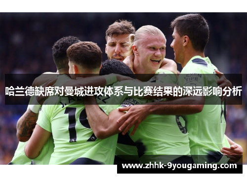 哈兰德缺席对曼城进攻体系与比赛结果的深远影响分析