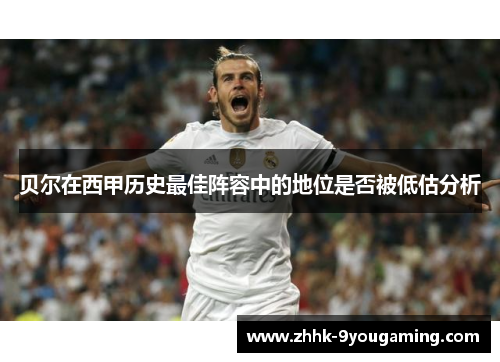 贝尔在西甲历史最佳阵容中的地位是否被低估分析 贝尔在西甲历史最佳阵容中的地位是否被低估分析