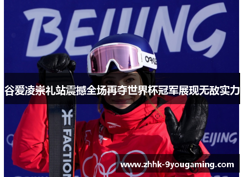 谷爱凌崇礼站震撼全场再夺世界杯冠军展现无敌实力