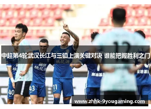 中超第4轮武汉长江与三镇上演关键对决 谁能把握胜利之门